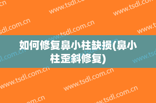 如何修复鼻小柱缺损(鼻小柱歪斜修复)
