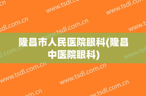 隆昌市人民医院眼科(隆昌中医院眼科)