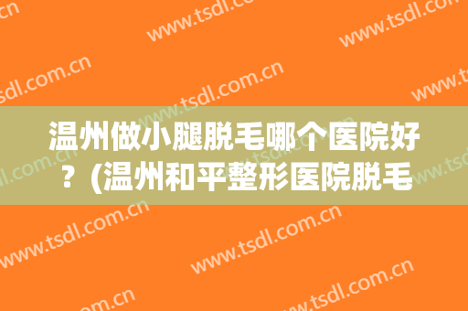温州做小腿脱毛哪个医院好？(温州和平整形医院脱毛怎么样)