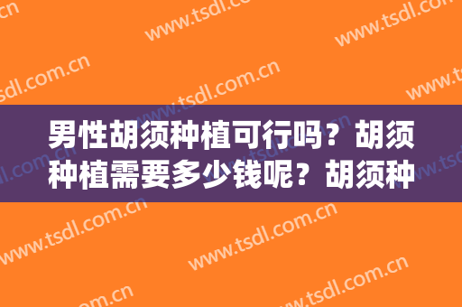 男性胡须种植可行吗？胡须种植需要多少钱呢？胡须种植后如何打理(种植头发可以用胡子吗)