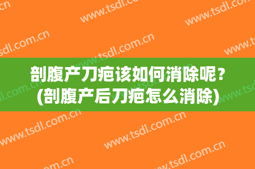 剖腹产刀疤该如何消除呢？(剖腹产后刀疤怎么消除)