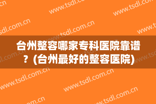 台州整容哪家专科医院靠谱？(台州最好的整容医院)