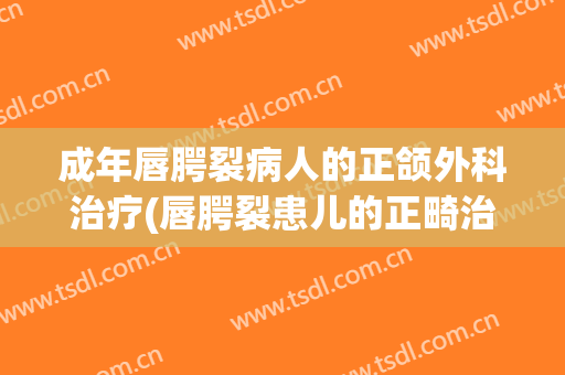 成年唇腭裂病人的正颌外科治疗(唇腭裂患儿的正畸治疗是在哪个时期)