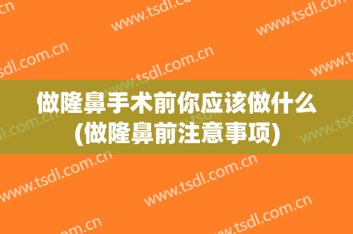 做隆鼻手术前你应该做什么(做隆鼻前注意事项)