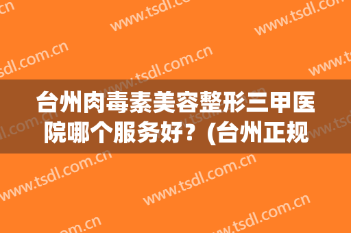 台州肉毒素美容整形三甲医院哪个服务好？(台州正规整形医院)