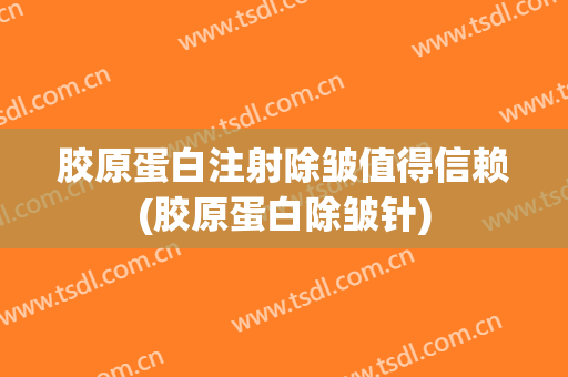 胶原蛋白注射除皱值得信赖(胶原蛋白除皱针)