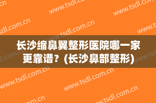 长沙缩鼻翼整形医院哪一家更靠谱？(长沙鼻部整形)