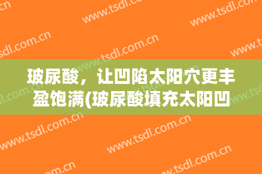 玻尿酸，让凹陷太阳穴更丰盈饱满(玻尿酸填充太阳凹陷图片)