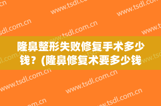 隆鼻整形失败修复手术多少钱？(隆鼻修复术要多少钱)