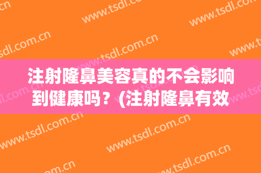 注射隆鼻美容真的不会影响到健康吗？(注射隆鼻有效吗)