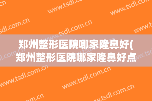 郑州整形医院哪家隆鼻好(郑州整形医院哪家隆鼻好点)