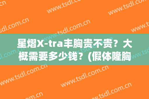 星熠X-tra丰胸贵不贵?大概需要多少钱?(假体隆胸星熠系列半年了还是硬) 星熠X-tra丰胸贵不贵?大概需要多少钱?(假体隆胸星熠系列半年了还是硬)