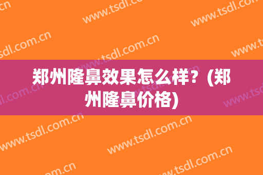 郑州隆鼻效果怎么样？(郑州隆鼻价格)