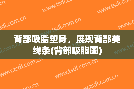 背部吸脂塑身，展现背部美线条(背部吸脂图)
