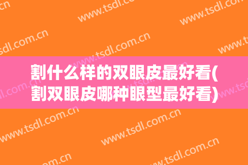 割什么样的双眼皮最好看(割双眼皮哪种眼型最好看)