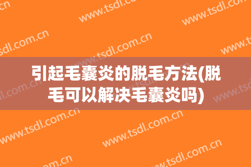 引起毛囊炎的脱毛方法(脱毛可以解决毛囊炎吗)