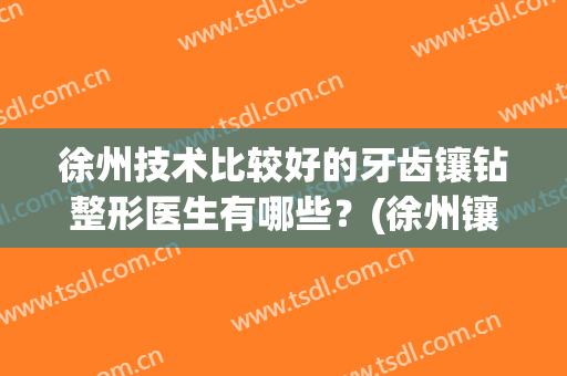 徐州技术比较好的牙齿镶钻整形医生有哪些？(徐州镶牙哪里好)