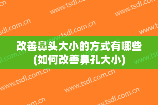 改善鼻头大小的方式有哪些(如何改善鼻孔大小)