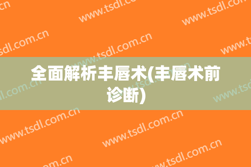 全面解析丰唇术(丰唇术前诊断)