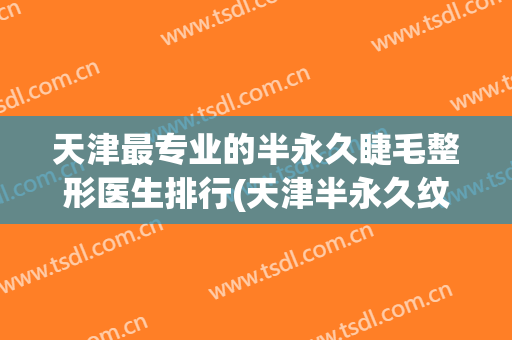 天津最专业的半永久睫毛整形医生排行(天津半永久纹眉排行)
