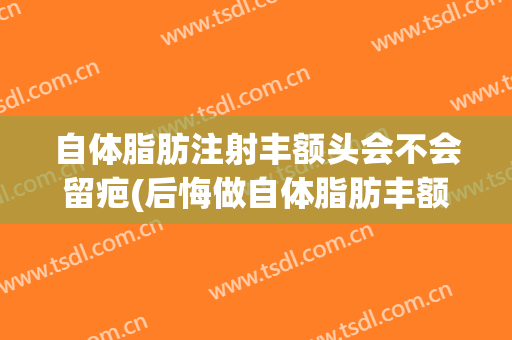 自体脂肪注射丰额头会不会留疤(后悔做自体脂肪丰额头)