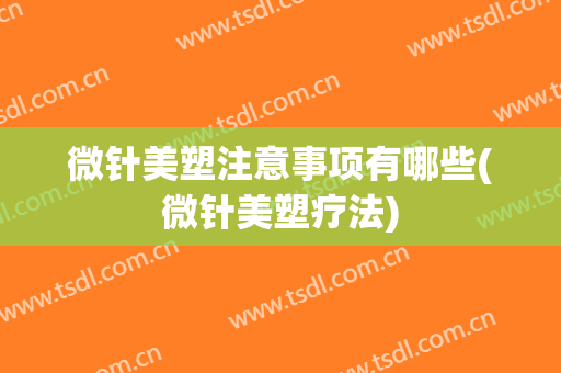 微针美塑注意事项有哪些(微针美塑疗法)