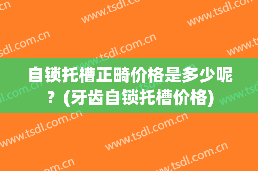 自锁托槽正畸价格是多少呢？(牙齿自锁托槽价格)
