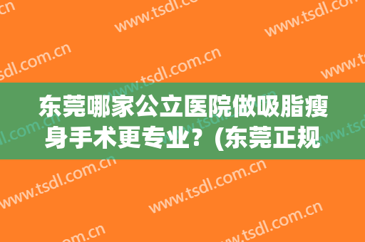 东莞哪家公立医院做吸脂瘦身手术更专业？(东莞正规的吸脂医院)