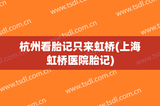 杭州看胎记只来虹桥(上海虹桥医院胎记)