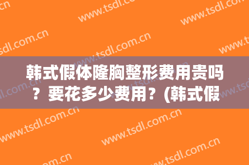 韩式假体隆胸整形费用贵吗?要花多少费用?(韩式假体隆胸整形费用贵吗?要花多少费用呢) 韩式假体隆胸整形费用贵吗?要花多少费用?(韩式假体隆胸整形费用贵吗?要花多少费用呢)