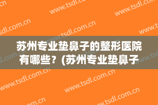 苏州专业垫鼻子的整形医院有哪些？(苏州专业垫鼻子的整形医院有哪些医院)