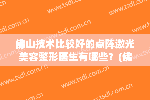 佛山技术比较好的点阵激光美容整形医生有哪些？(佛山技术比较好的点阵激光美容整形医生有哪些人)
