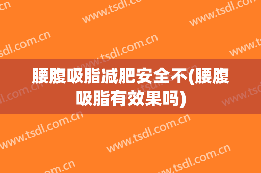 腰腹吸脂减肥安全不(腰腹吸脂有效果吗)