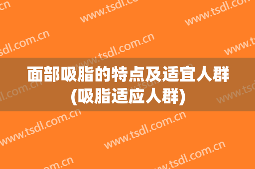 面部吸脂的特点及适宜人群(吸脂适应人群)