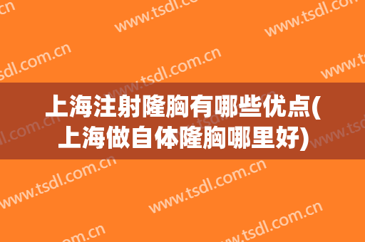 上海注射隆胸有哪些优点(上海做自体隆胸哪里好)