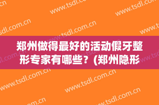 郑州做得最好的活动假牙整形专家有哪些？(郑州隐形牙套)