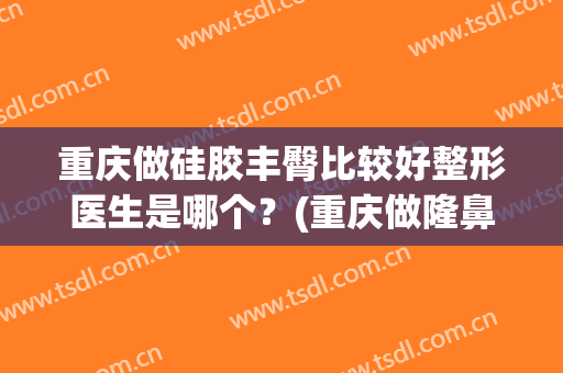 重庆做硅胶丰臀比较好整形医生是哪个？(重庆做隆鼻哪里做得好)