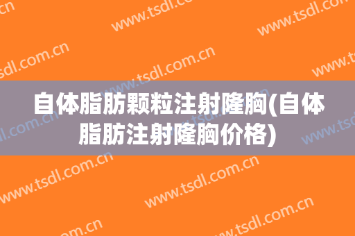 自体脂肪颗粒注射隆胸(自体脂肪注射隆胸价格)