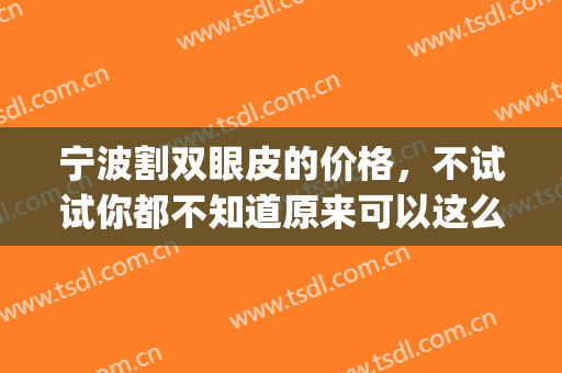 宁波割双眼皮的价格，不试试你都不知道原来可以这么美(宁波哪个医院可以割双眼皮)