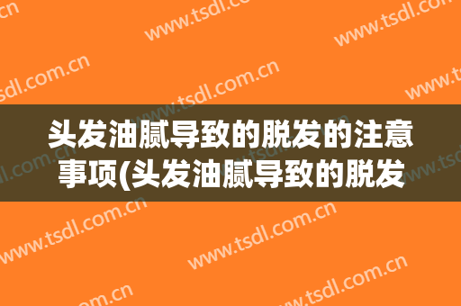 头发油腻导致的脱发的注意事项(头发油腻导致的脱发的注意事项有哪些)