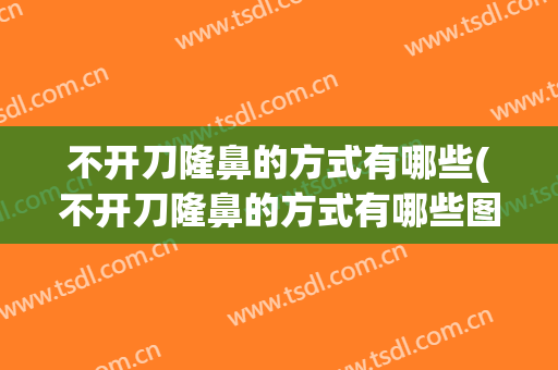 不开刀隆鼻的方式有哪些(不开刀隆鼻的方式有哪些图片)
