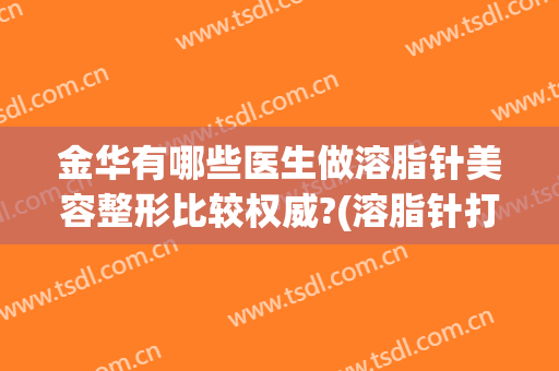 金华有哪些医生做溶脂针美容整形比较权威?(溶脂针打哪里效果好)