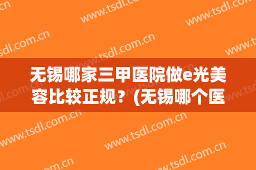 无锡哪家三甲医院做e光美容比较正规？(无锡哪个医院做激光美容好)