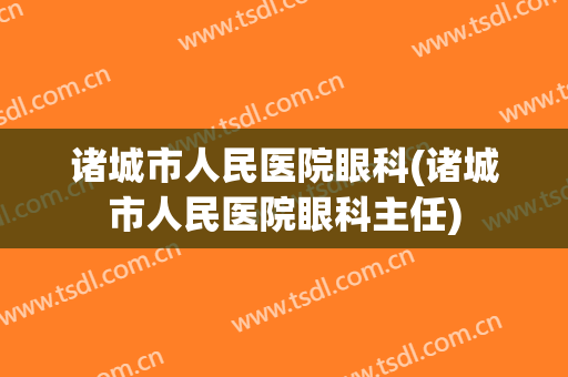 诸城市人民医院眼科(诸城市人民医院眼科主任)
