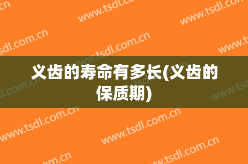 义齿的寿命有多长(义齿的保质期)