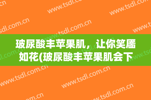 玻尿酸丰苹果肌，让你笑靥如花(玻尿酸丰苹果肌会下垂吗)