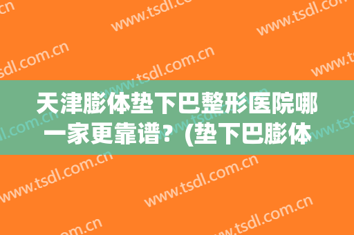 天津膨体垫下巴整形医院哪一家更靠谱？(垫下巴膨体什么牌子好)