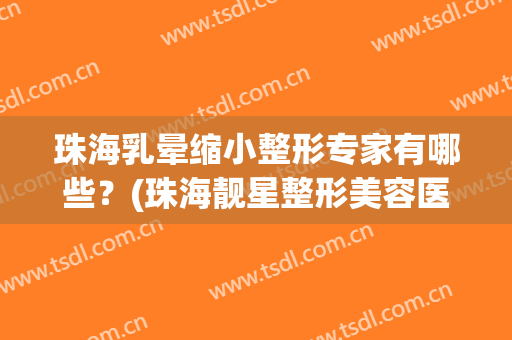 珠海乳晕缩小整形专家有哪些？(珠海靓星整形美容医院)