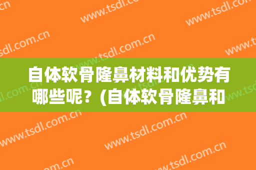 自体软骨隆鼻材料和优势有哪些呢？(自体软骨隆鼻和膨体隆鼻哪个好)