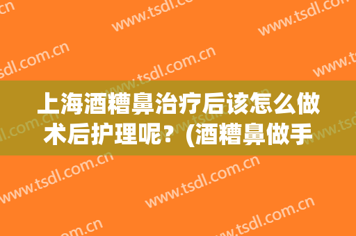 上海酒糟鼻治疗后该怎么做术后护理呢？(酒糟鼻做手术能根治吗)